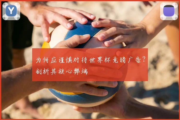 为何应谨慎对待世界杯竞猜广告?剖析其核心弊端