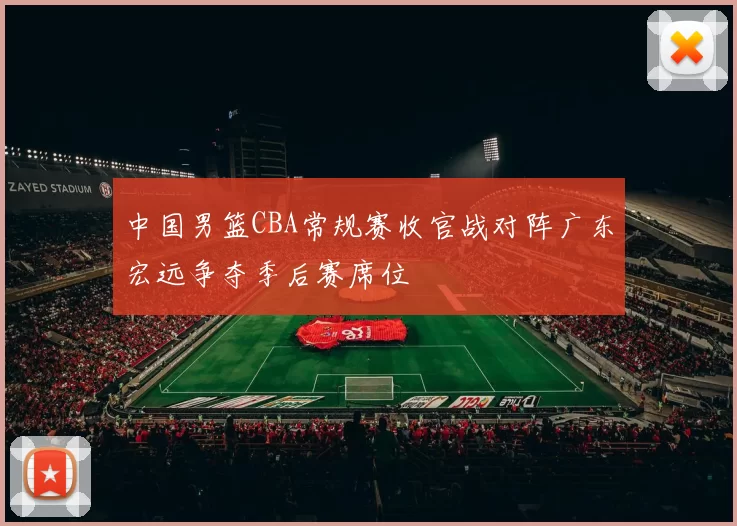 中国男篮CBA常规赛收官战对阵广东宏远争夺季后赛席位
