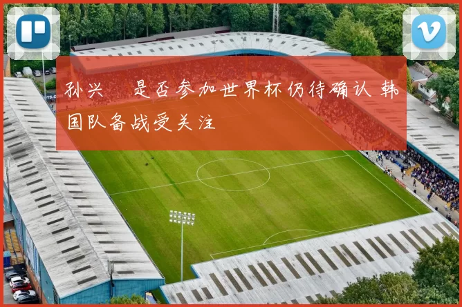 孙兴慜是否参加世界杯仍待确认 韩国队备战受关注