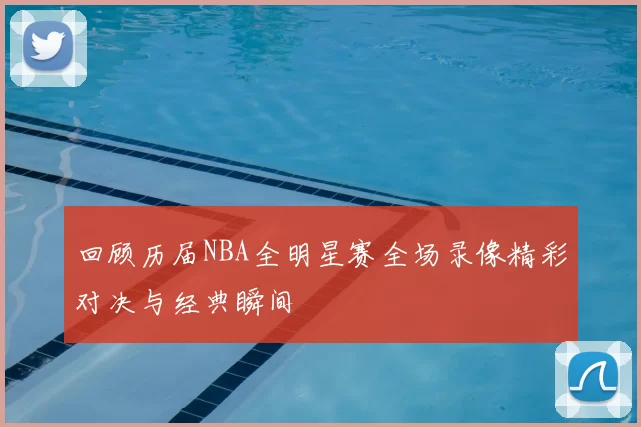 回顾历届NBA全明星赛全场录像精彩对决与经典瞬间