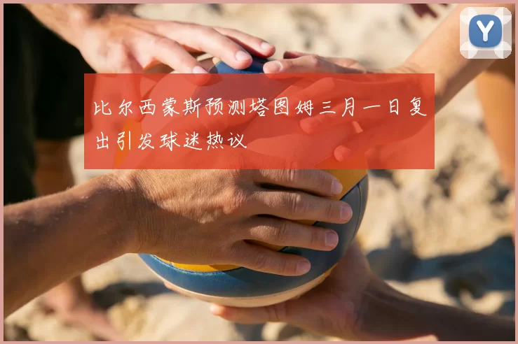 比尔西蒙斯预测塔图姆三月一日复出引发球迷热议