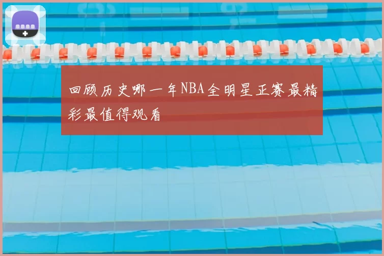 回顾历史哪一年NBA全明星正赛最精彩最值得观看