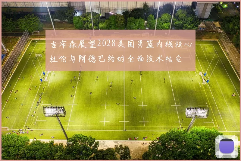 吉布森展望2028美国男篮内线核心杜伦与阿德巴约的全面技术结合