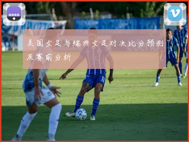 美国女足与瑞典女足对决比分预测及赛前分析