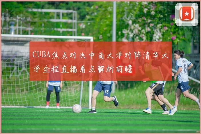 CUBA焦点对决中南大学对阵清华大学全程直播看点解析前瞻