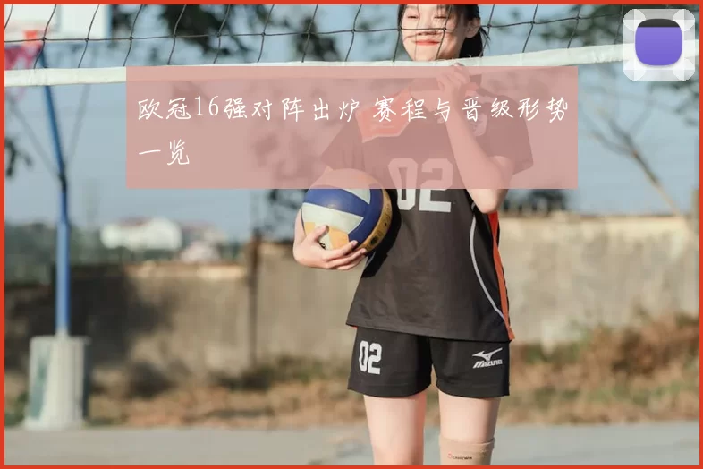 欧冠16强对阵出炉 赛程与晋级形势一览