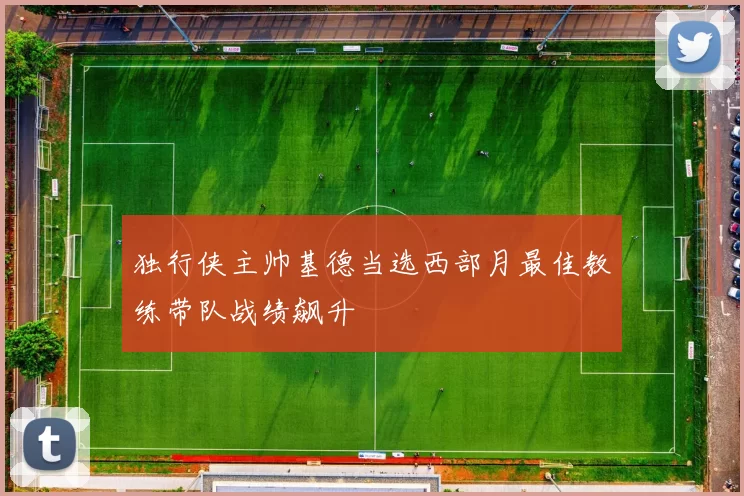 独行侠主帅基德当选西部月最佳教练带队战绩飙升