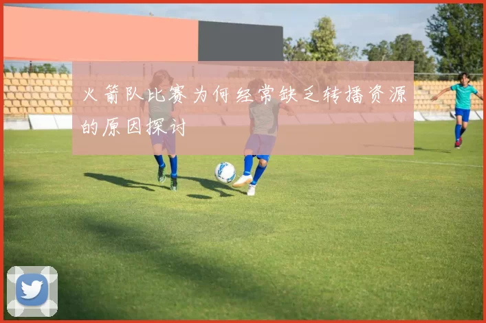 火箭队比赛为何经常缺乏转播资源的原因探讨