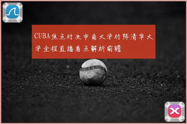 CUBA焦点对决中南大学对阵清华大学全程直播看点解析前瞻