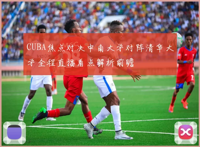 CUBA焦点对决中南大学对阵清华大学全程直播看点解析前瞻