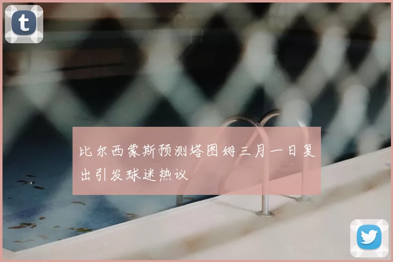 比尔西蒙斯预测塔图姆三月一日复出引发球迷热议