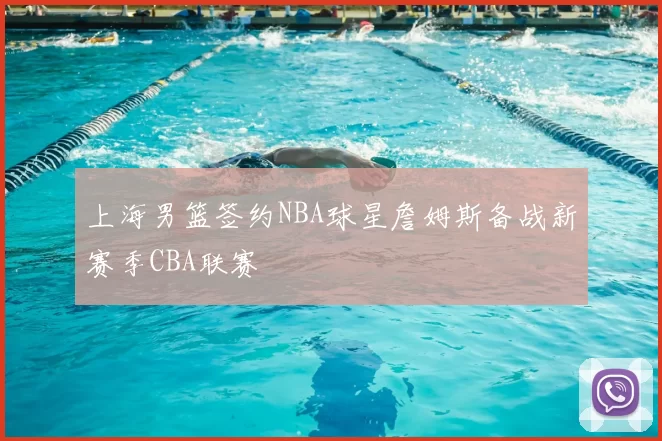 上海男篮签约NBA球星詹姆斯备战新赛季CBA联赛