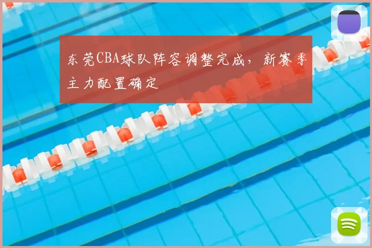 东莞CBA球队阵容调整完成,新赛季主力配置确定