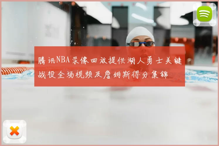 腾讯NBA录像回放提供湖人勇士关键战役全场视频及詹姆斯得分集锦