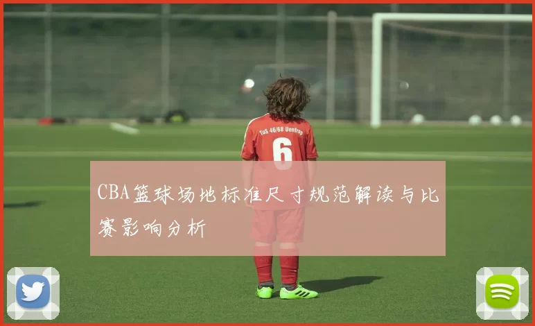 CBA篮球场地标准尺寸规范解读与比赛影响分析