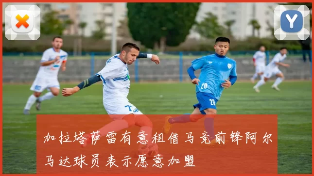 加拉塔萨雷有意租借马竞前锋阿尔马达球员表示愿意加盟