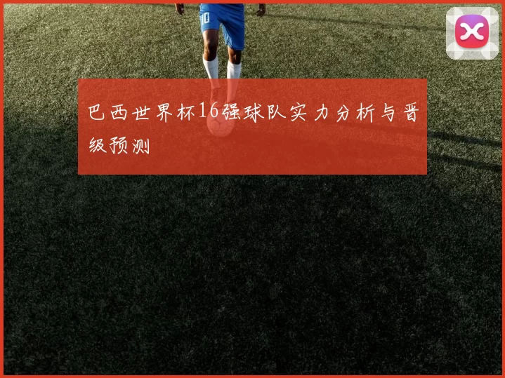 巴西世界杯16强球队实力分析与晋级预测