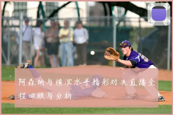 阿森纳与横滨水手精彩对决直播全程回顾与分析