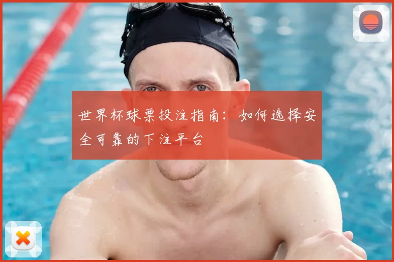 世界杯球票投注指南:如何选择安全可靠的下注平台