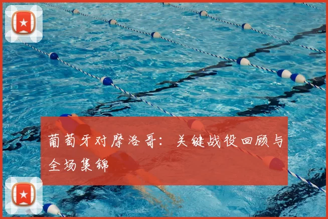 葡萄牙对摩洛哥:关键战役回顾与全场集锦