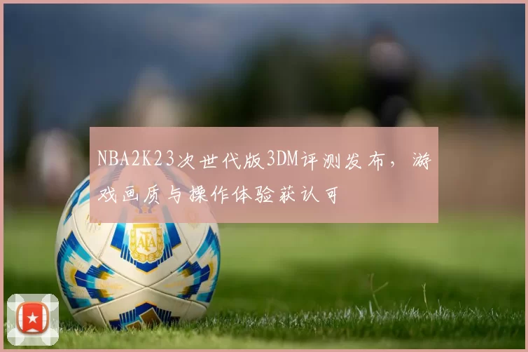 NBA2K23次世代版3DM评测发布，游戏画质与操作体验获认可