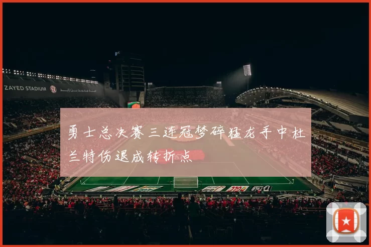 勇士总决赛三连冠梦碎猛龙手中杜兰特伤退成转折点