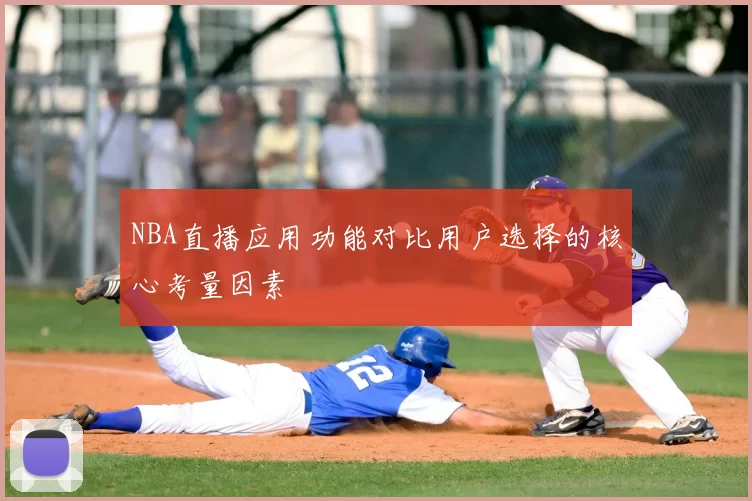 NBA直播应用功能对比用户选择的核心考量因素