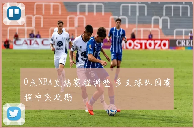0点NBA直播赛程调整 多支球队因赛程冲突延期