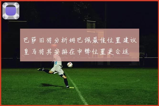 巴萨旧将分析姆巴佩最佳位置建议皇马将其安排在中锋位置更合适