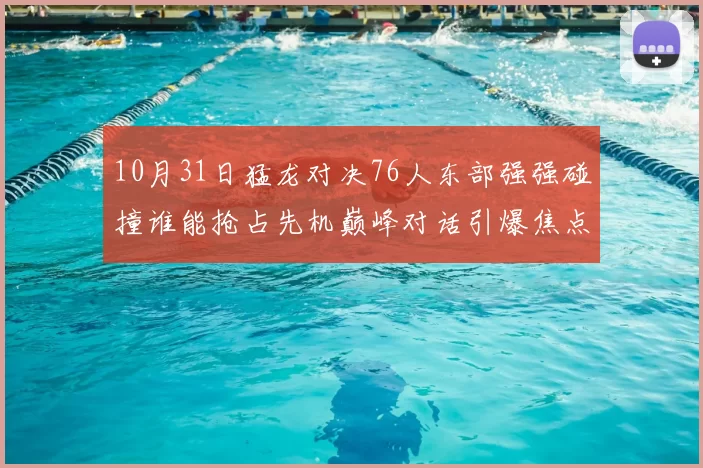 10月31日猛龙对决76人东部强强碰撞谁能抢占先机巅峰对话引爆焦点