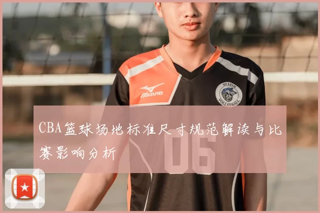 CBA篮球场地标准尺寸规范解读与比赛影响分析