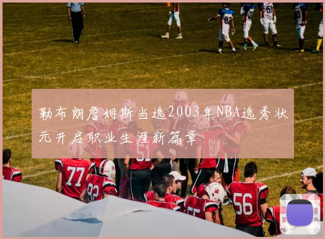 勒布朗詹姆斯当选2003年NBA选秀状元开启职业生涯新篇章