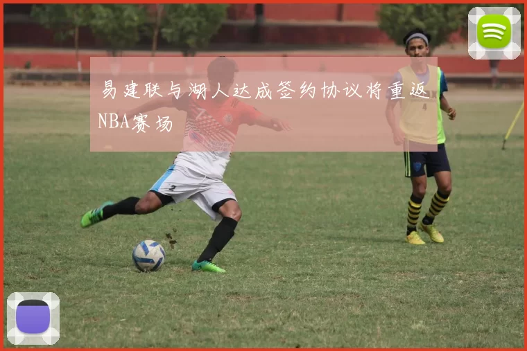 易建联与湖人达成签约协议将重返NBA赛场