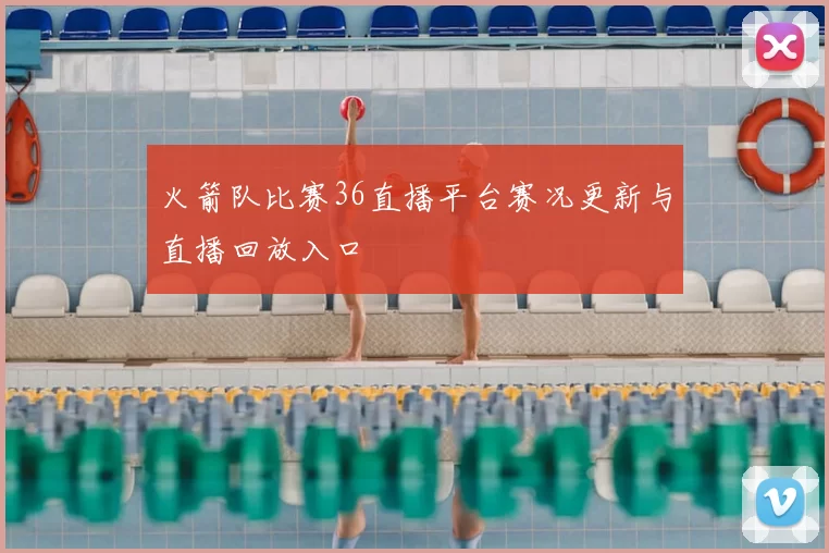 火箭队比赛36直播平台赛况更新与直播回放入口