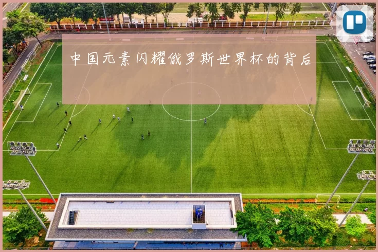 中国元素闪耀俄罗斯世界杯的背后