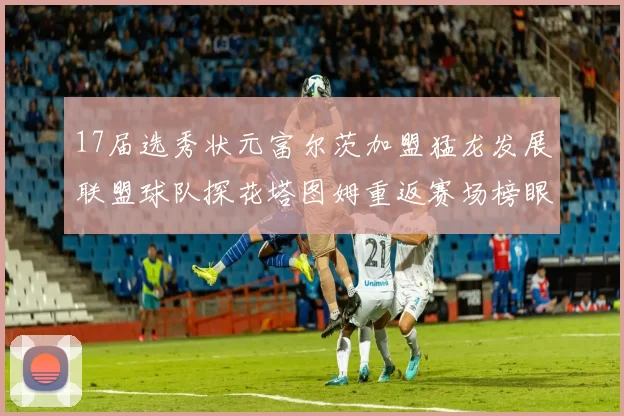 17届选秀状元富尔茨加盟猛龙发展联盟球队探花塔图姆重返赛场榜眼球员无球可打