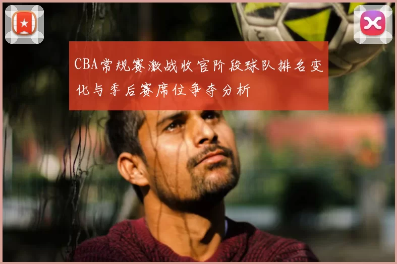 CBA常规赛激战收官阶段球队排名变化与季后赛席位争夺分析