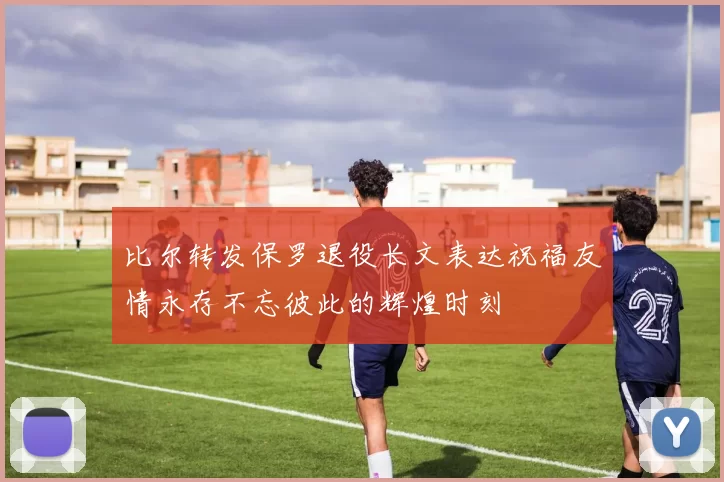 比尔转发保罗退役长文表达祝福友情永存不忘彼此的辉煌时刻