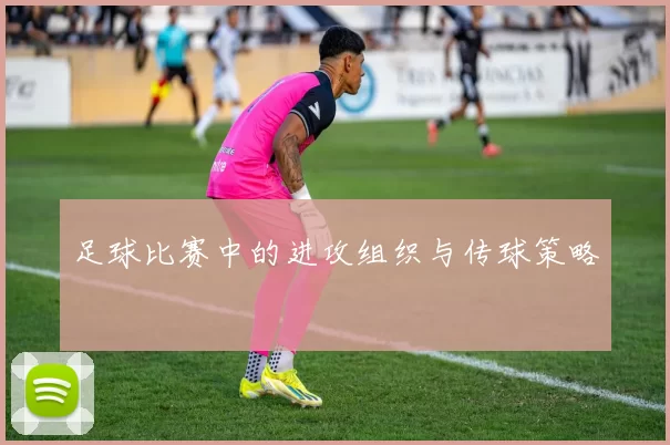 足球比赛中的进攻组织与传球策略