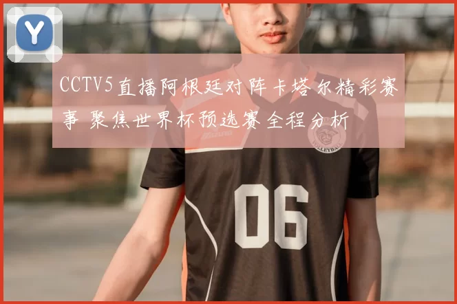 CCTV5直播阿根廷对阵卡塔尔精彩赛事 聚焦世界杯预选赛全程分析