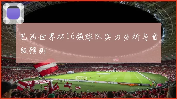 巴西世界杯16强球队实力分析与晋级预测