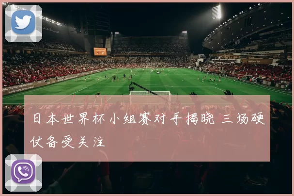 日本世界杯小组赛对手揭晓 三场硬仗备受关注