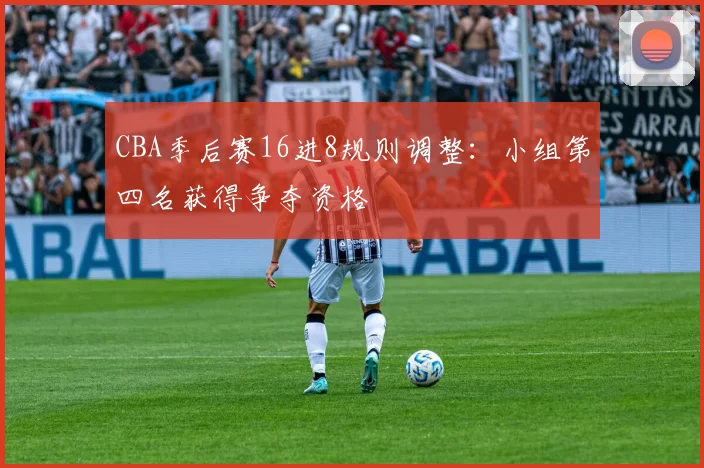 CBA季后赛16进8规则调整：小组第四名获得争夺资格
