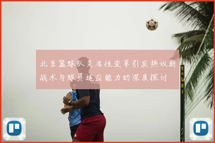 北京篮球队灵活性变革引发热议新战术与球员适应能力的深度探讨