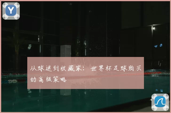 从球迷到收藏家：世界杯足球购买的高级策略