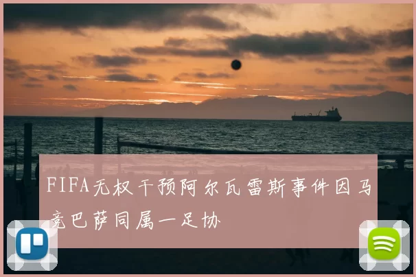 FIFA无权干预阿尔瓦雷斯事件因马竞巴萨同属一足协