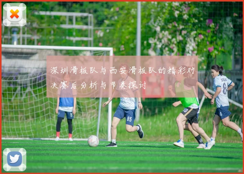 深圳滑板队与西安滑板队的精彩对决赛后分析与节奏探讨