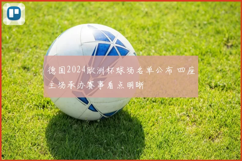 德国2024欧洲杯球场名单公布 四座主场承办赛事看点明晰