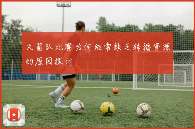 火箭队比赛为何经常缺乏转播资源的原因探讨
