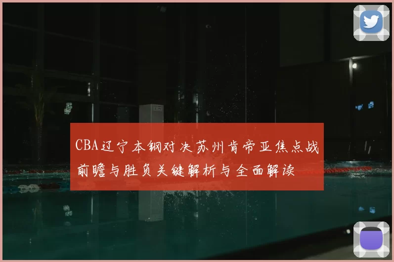 CBA辽宁本钢对决苏州肯帝亚焦点战前瞻与胜负关键解析与全面解读